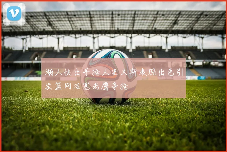 湖人快出手抢人里夫斯表现出色引发篮网活塞老鹰争抢
