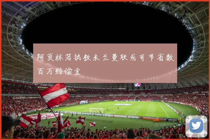 阿莫林若执教米兰曼联或可节省数百万赔偿金