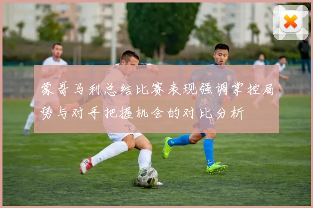 蒙哥马利总结比赛表现强调掌控局势与对手把握机会的对比分析