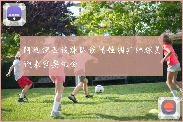 阿洛伊西谈球队伤情强调其他球员迎来重要机会