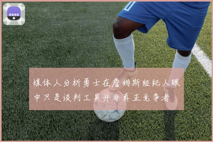 媒体人分析勇士在詹姆斯经纪人眼中只是谈判工具并非真正竞争者