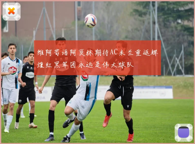 维阿寄语阿莫林期待AC米兰重返辉煌红黑军团永远是伟大球队