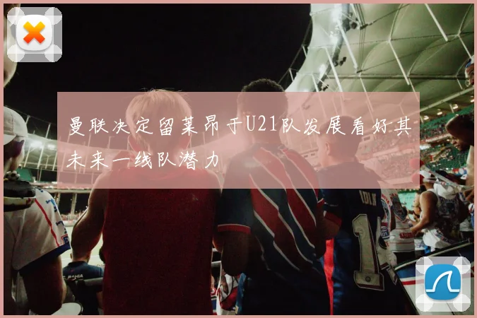 曼联决定留莱昂于U21队发展看好其未来一线队潜力