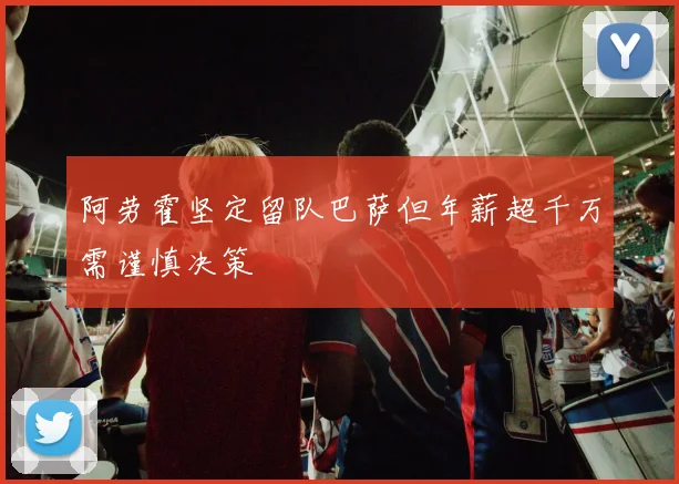 阿劳霍坚定留队巴萨但年薪超千万需谨慎决策