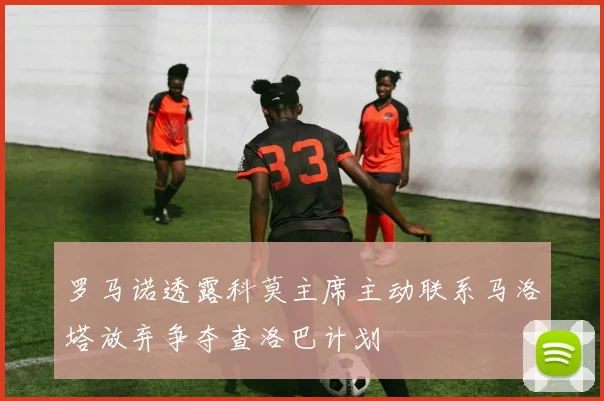 罗马诺透露科莫主席主动联系马洛塔放弃争夺查洛巴计划