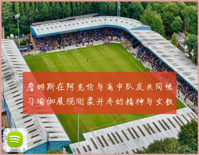 詹姆斯在阿克伦与高中队友共同练习瑜伽展现刚柔并济的精神与女教练合影留念