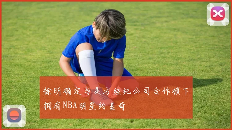 徐昕确定与美方经纪公司合作旗下拥有NBA明星约基奇
