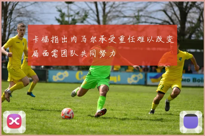 卡福指出内马尔承受重任难以改变局面需团队共同努力