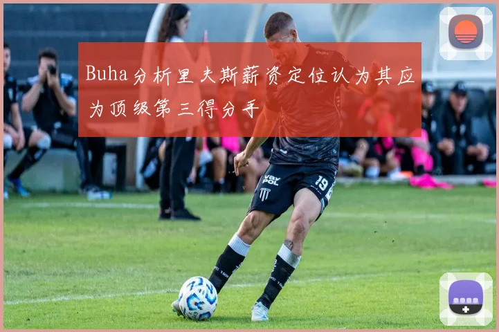 Buha分析里夫斯薪资定位认为其应为顶级第三得分手