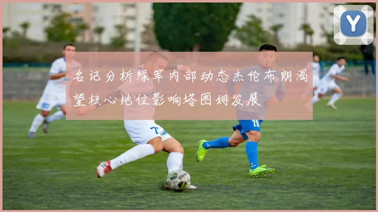 名记分析绿军内部动态杰伦布朗渴望核心地位影响塔图姆发展