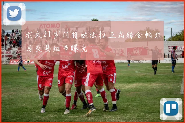 尤文21岁门将达法拉正式转会帕尔马交易细节曝光