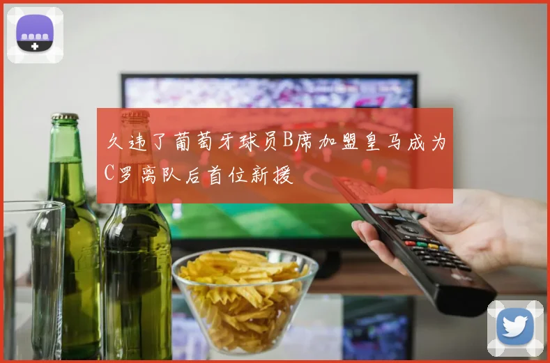 久违了葡萄牙球员B席加盟皇马成为C罗离队后首位新援