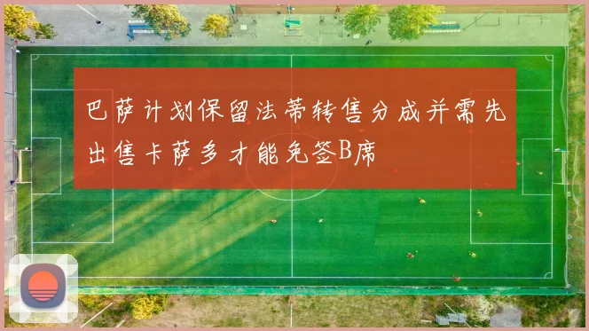 巴萨计划保留法蒂转售分成并需先出售卡萨多才能免签B席