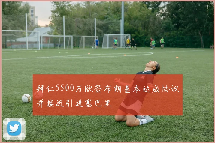 拜仁5500万欧签布朗基本达成协议并接近引进塞巴里