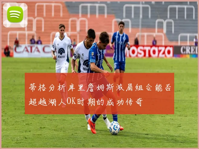 蒂格分析库里詹姆斯浓眉组合能否超越湖人OK时期的成功传奇