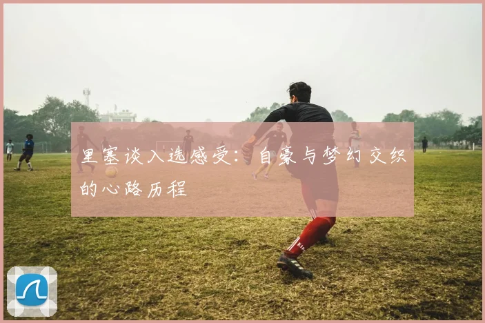 里塞谈入选感受：自豪与梦幻交织的心路历程